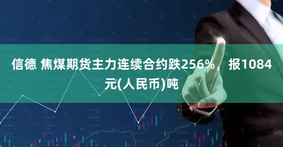 信德 焦煤期货主力连续合约跌256%，报1084元(人民币)吨