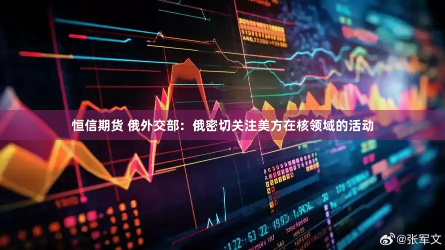 恒信期货 俄外交部：俄密切关注美方在核领域的活动