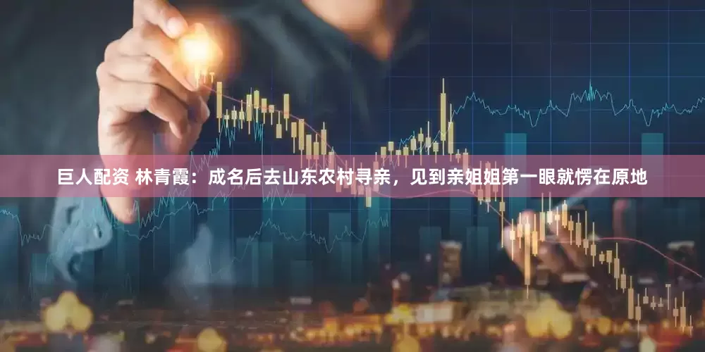 巨人配资 林青霞：成名后去山东农村寻亲，见到亲姐姐第一眼就愣在原地