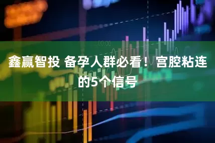鑫赢智投 备孕人群必看！宫腔粘连的5个信号