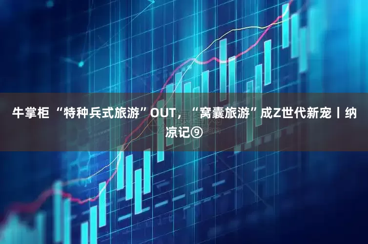 牛掌柜 “特种兵式旅游”OUT，“窝囊旅游”成Z世代新宠丨纳凉记⑨
