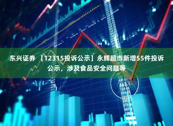 东兴证券 【12315投诉公示】永辉超市新增55件投诉公示，涉及食品安全问题等